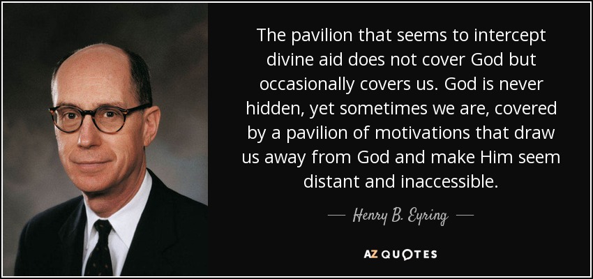 The pavilion that seems to intercept divine aid does not cover God but occasionally covers us. God is never hidden, yet sometimes we are, covered by a pavilion of motivations that draw us away from God and make Him seem distant and inaccessible. - Henry B. Eyring