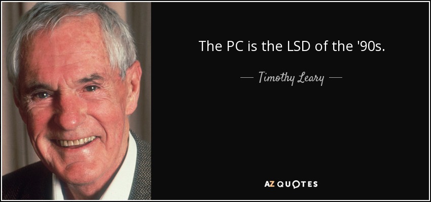 The PC is the LSD of the '90s. - Timothy Leary