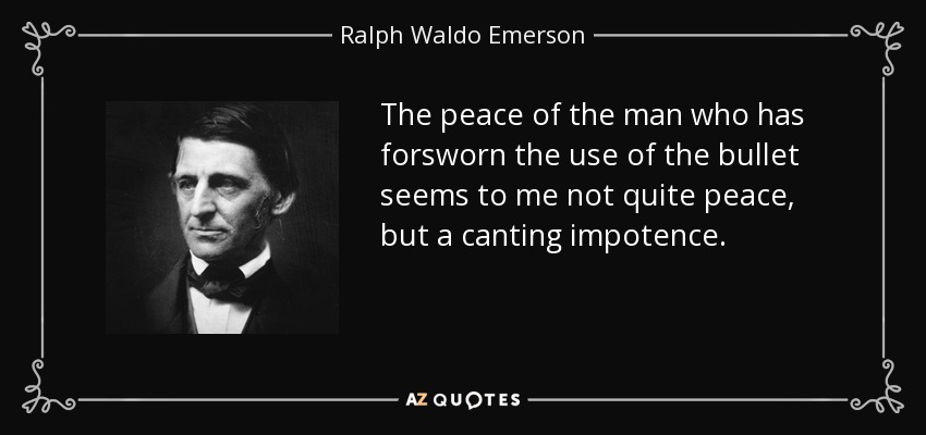 The peace of the man who has forsworn the use of the bullet seems to me not quite peace, but a canting impotence. - Ralph Waldo Emerson