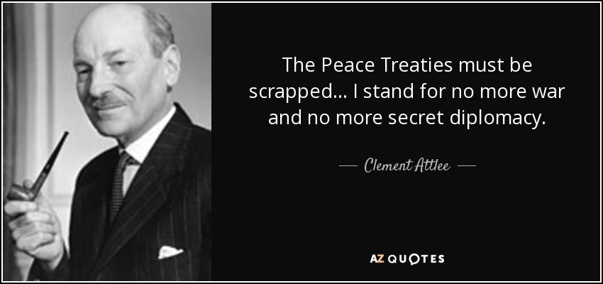 The Peace Treaties must be scrapped ... I stand for no more war and no more secret diplomacy. - Clement Attlee