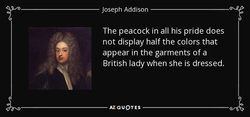 The peacock in all his pride does not display half the colors that appear in the garments of a British lady when she is dressed. - Joseph Addison