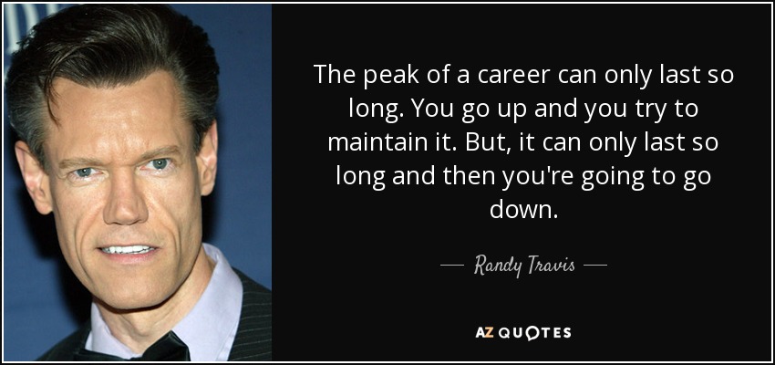 The peak of a career can only last so long. You go up and you try to maintain it. But, it can only last so long and then you're going to go down. - Randy Travis