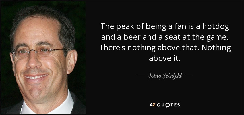 The peak of being a fan is a hotdog and a beer and a seat at the game. There's nothing above that. Nothing above it. - Jerry Seinfeld