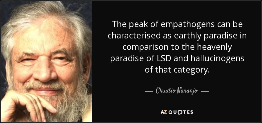 The peak of empathogens can be characterised as earthly paradise in comparison to the heavenly paradise of LSD and hallucinogens of that category. - Claudio Naranjo