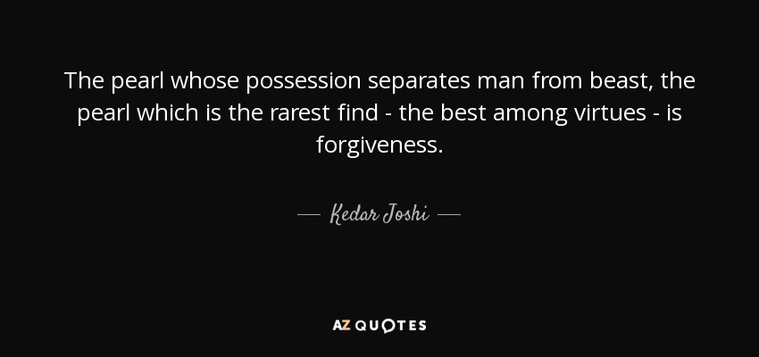 The pearl whose possession separates man from beast, the pearl which is the rarest find - the best among virtues - is forgiveness. - Kedar Joshi