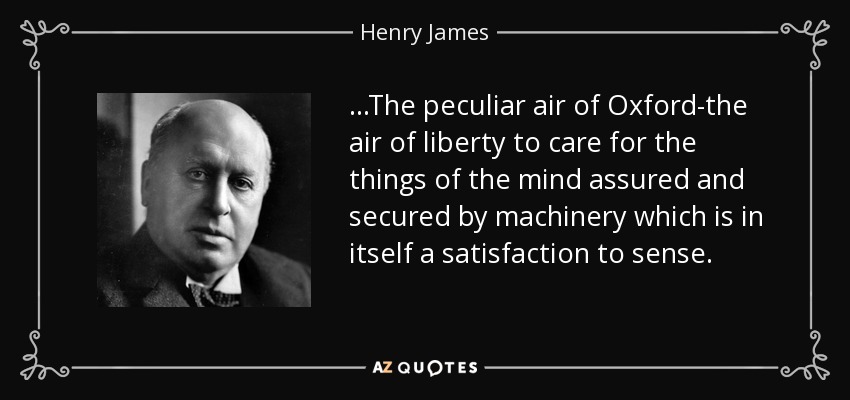 ...The peculiar air of Oxford-the air of liberty to care for the things of the mind assured and secured by machinery which is in itself a satisfaction to sense. - Henry James
