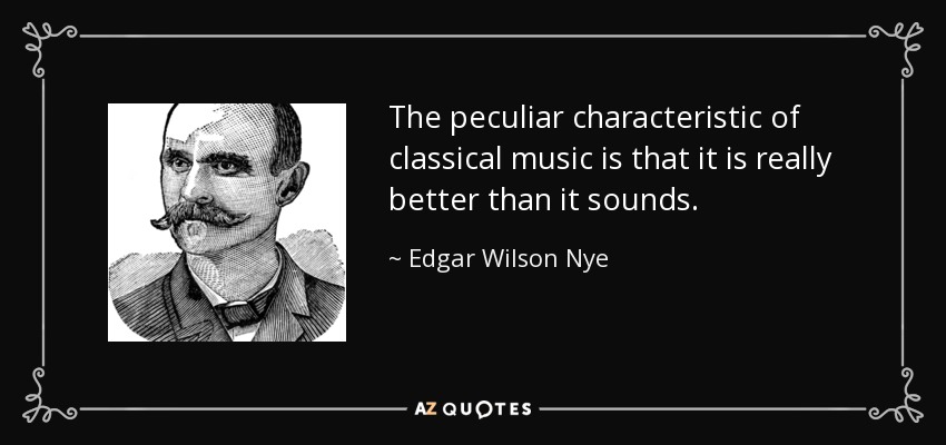 The peculiar characteristic of classical music is that it is really better than it sounds. - Edgar Wilson Nye