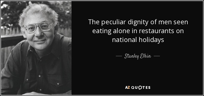 The peculiar dignity of men seen eating alone in restaurants on national holidays - Stanley Elkin