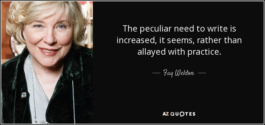 The peculiar need to write is increased, it seems, rather than allayed with practice. - Fay Weldon