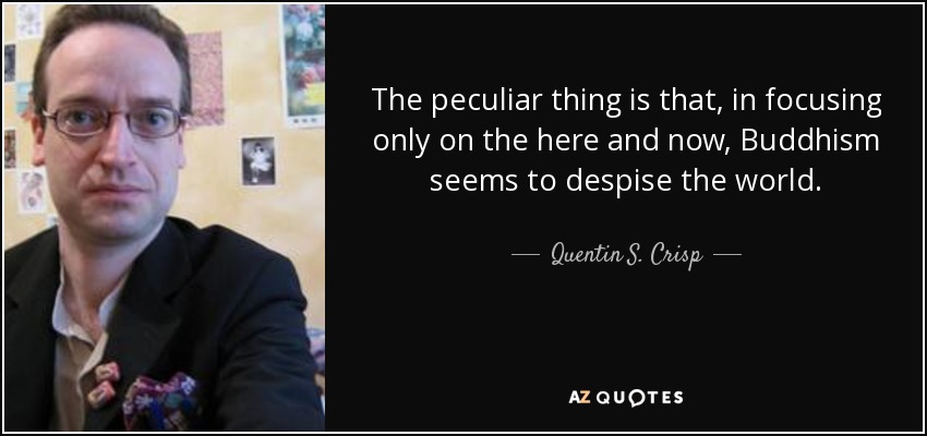 The peculiar thing is that, in focusing only on the here and now, Buddhism seems to despise the world. - Quentin S. Crisp