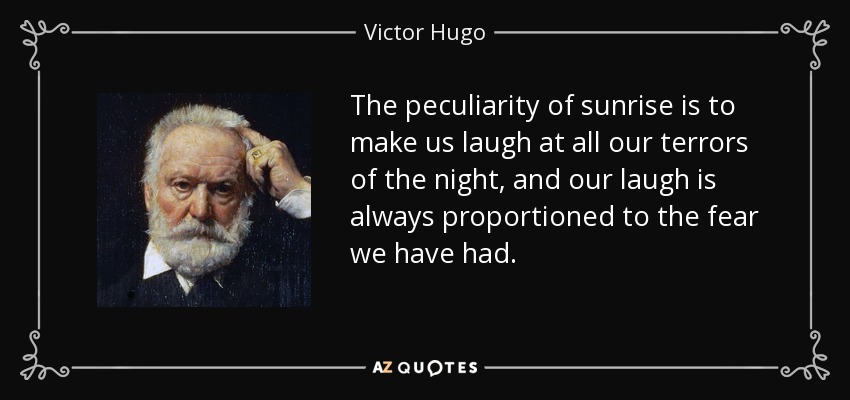 The peculiarity of sunrise is to make us laugh at all our terrors of the night, and our laugh is always proportioned to the fear we have had. - Victor Hugo