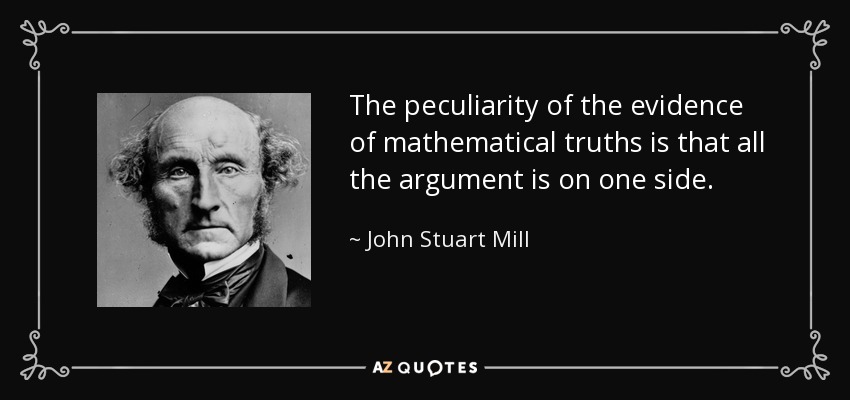 The peculiarity of the evidence of mathematical truths is that all the argument is on one side. - John Stuart Mill