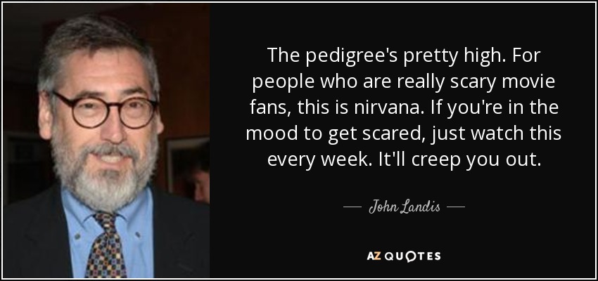 The pedigree's pretty high. For people who are really scary movie fans, this is nirvana. If you're in the mood to get scared, just watch this every week. It'll creep you out. - John Landis