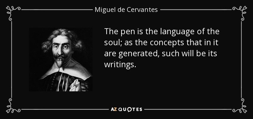 The pen is the language of the soul; as the concepts that in it are generated, such will be its writings. - Miguel de Cervantes