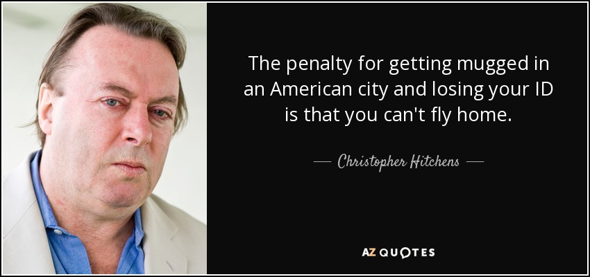 The penalty for getting mugged in an American city and losing your ID is that you can't fly home. - Christopher Hitchens