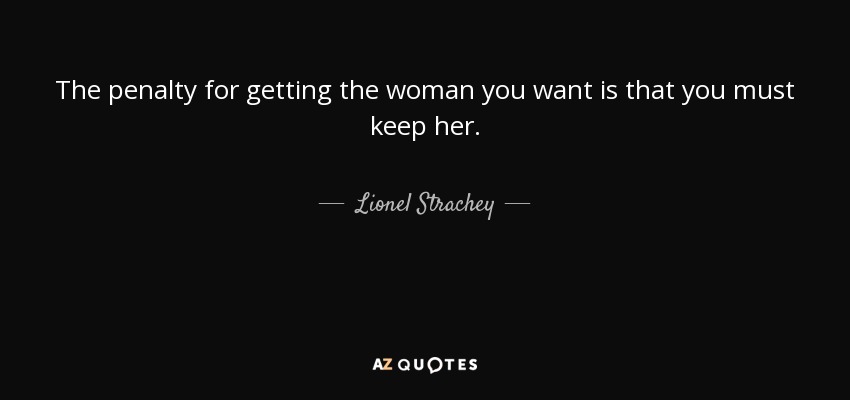 The penalty for getting the woman you want is that you must keep her. - Lionel Strachey