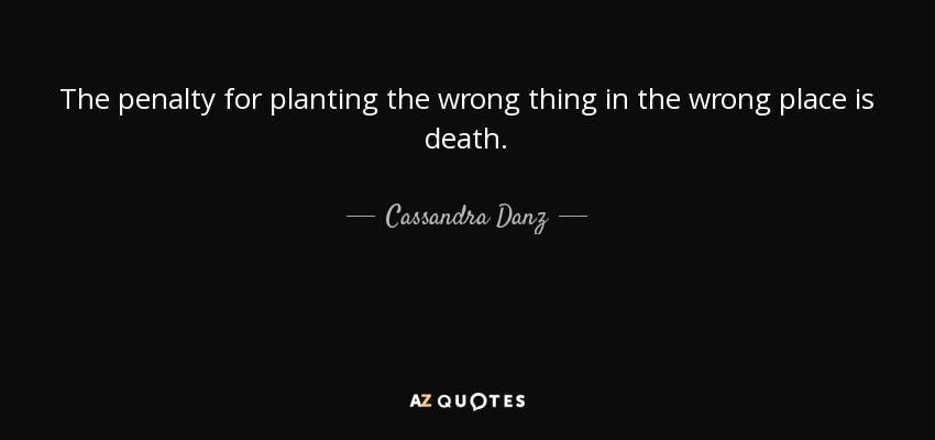The penalty for planting the wrong thing in the wrong place is death. - Cassandra Danz
