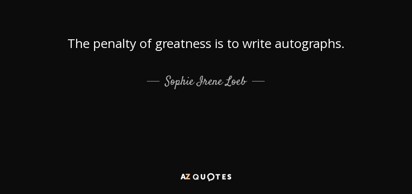 The penalty of greatness is to write autographs. - Sophie Irene Loeb