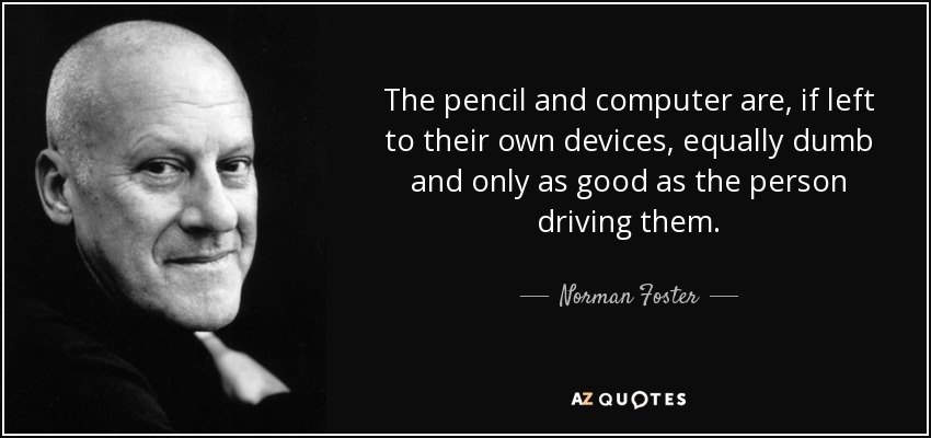 The pencil and computer are, if left to their own devices, equally dumb and only as good as the person driving them. - Norman Foster