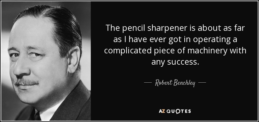 The pencil sharpener is about as far as I have ever got in operating a complicated piece of machinery with any success. - Robert Benchley