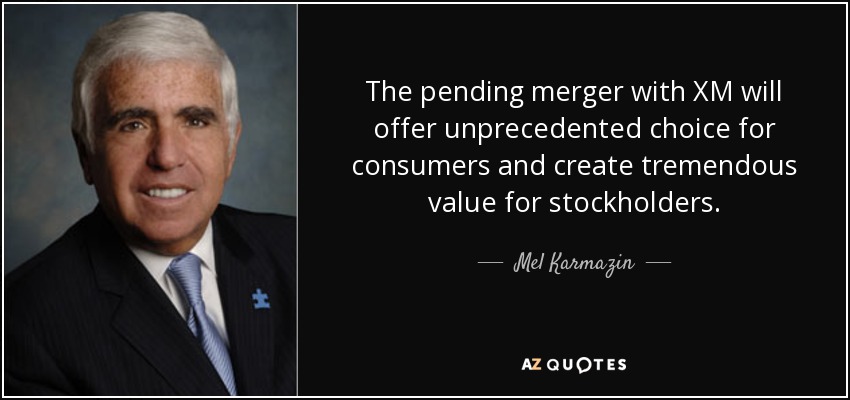 The pending merger with XM will offer unprecedented choice for consumers and create tremendous value for stockholders. - Mel Karmazin