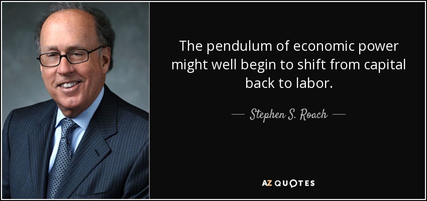 The pendulum of economic power might well begin to shift from capital back to labor. - Stephen S. Roach