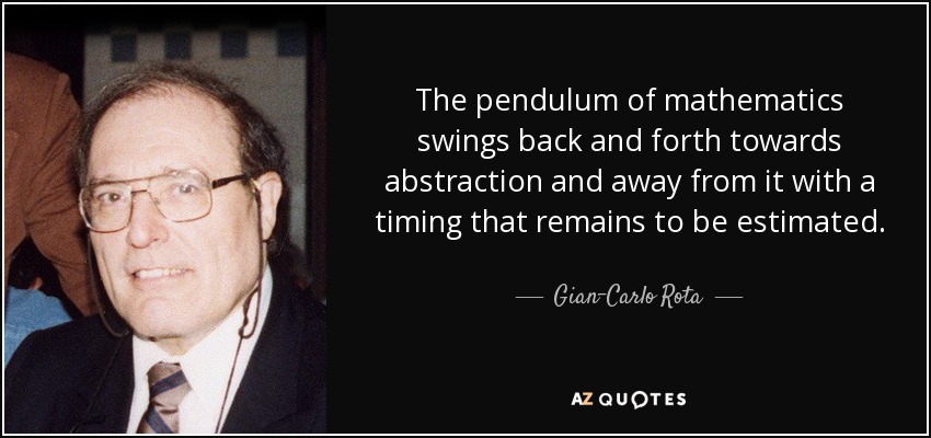 The pendulum of mathematics swings back and forth towards abstraction and away from it with a timing that remains to be estimated. - Gian-Carlo Rota