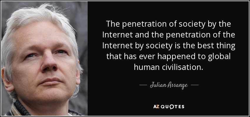 The penetration of society by the Internet and the penetration of the Internet by society is the best thing that has ever happened to global human civilisation. - Julian Assange