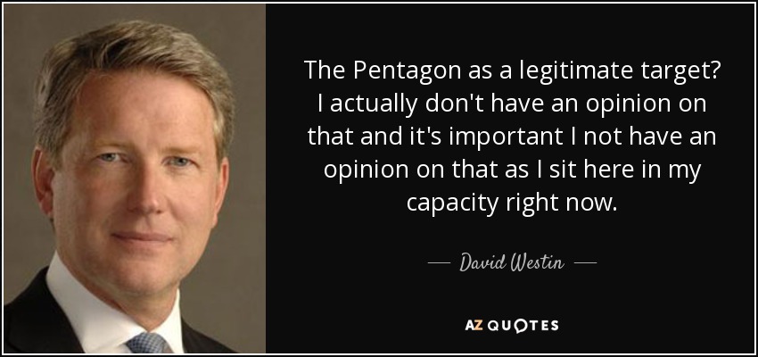 The Pentagon as a legitimate target? I actually don't have an opinion on that and it's important I not have an opinion on that as I sit here in my capacity right now. - David Westin