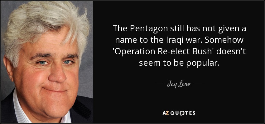 The Pentagon still has not given a name to the Iraqi war. Somehow 'Operation Re-elect Bush' doesn't seem to be popular. - Jay Leno
