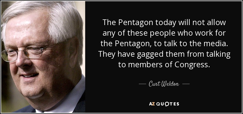 The Pentagon today will not allow any of these people who work for the Pentagon, to talk to the media. They have gagged them from talking to members of Congress. - Curt Weldon