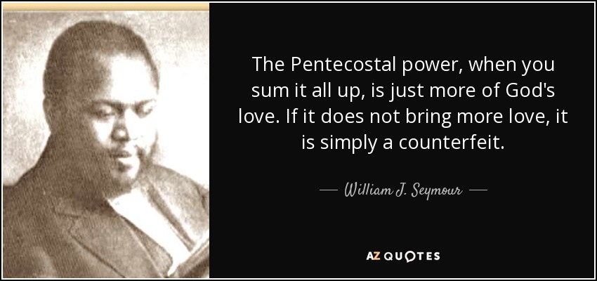 The Pentecostal power, when you sum it all up, is just more of God's love. If it does not bring more love, it is simply a counterfeit. - William J. Seymour