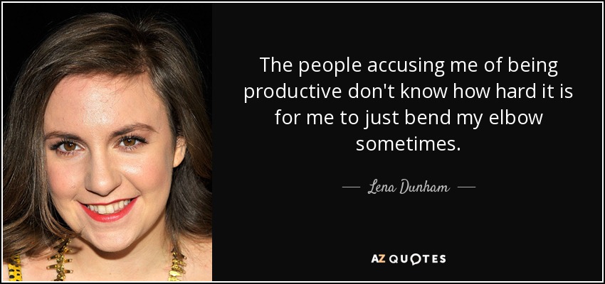 The people accusing me of being productive don't know how hard it is for me to just bend my elbow sometimes. - Lena Dunham