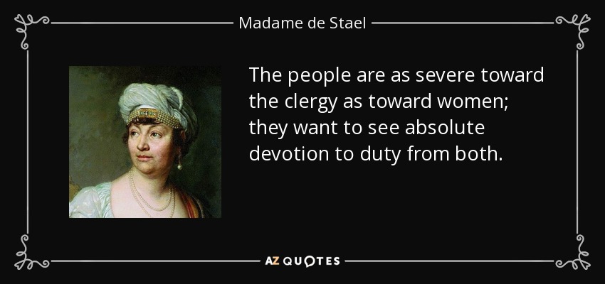 The people are as severe toward the clergy as toward women; they want to see absolute devotion to duty from both. - Madame de Stael