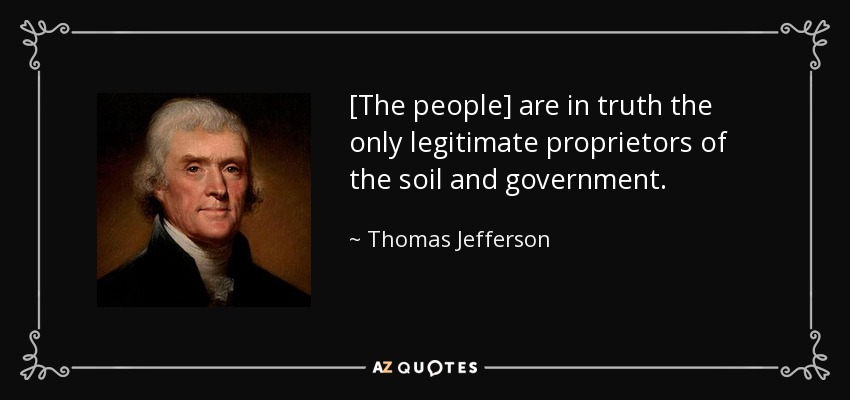[The people] are in truth the only legitimate proprietors of the soil and government. - Thomas Jefferson
