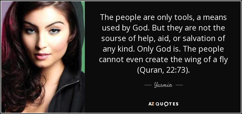 The people are only tools, a means used by God. But they are not the sourse of help, aid, or salvation of any kind. Only God is. The people cannot even create the wing of a fly (Quran, 22:73). - Yasmin