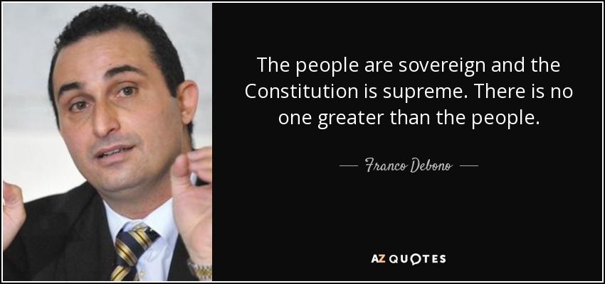 The people are sovereign and the Constitution is supreme. There is no one greater than the people. - Franco Debono
