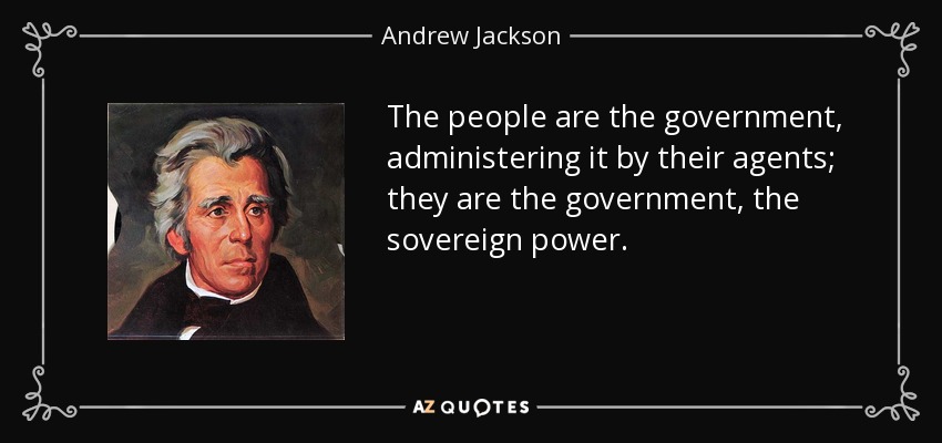 The people are the government, administering it by their agents; they are the government, the sovereign power. - Andrew Jackson