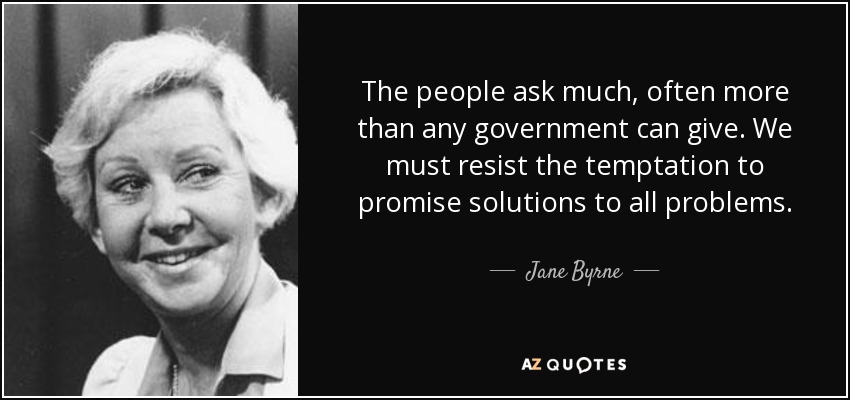 The people ask much, often more than any government can give. We must resist the temptation to promise solutions to all problems. - Jane Byrne