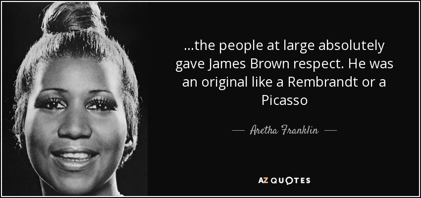 ...the people at large absolutely gave James Brown respect. He was an original like a Rembrandt or a Picasso - Aretha Franklin