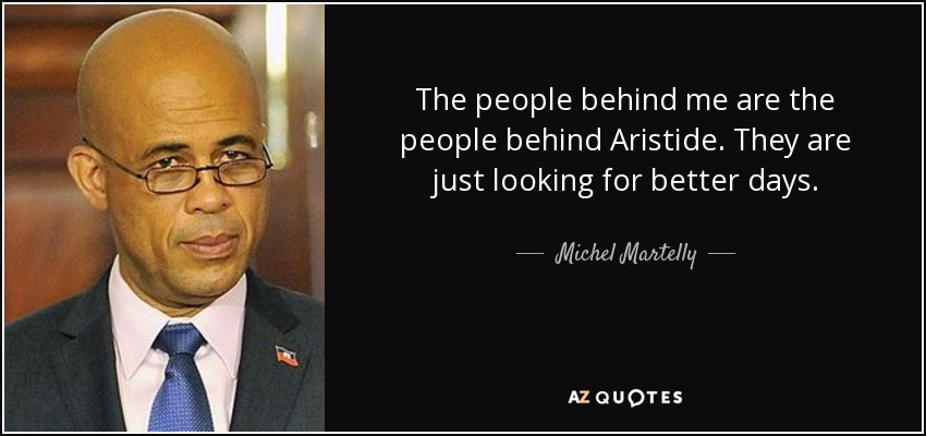The people behind me are the people behind Aristide. They are just looking for better days. - Michel Martelly