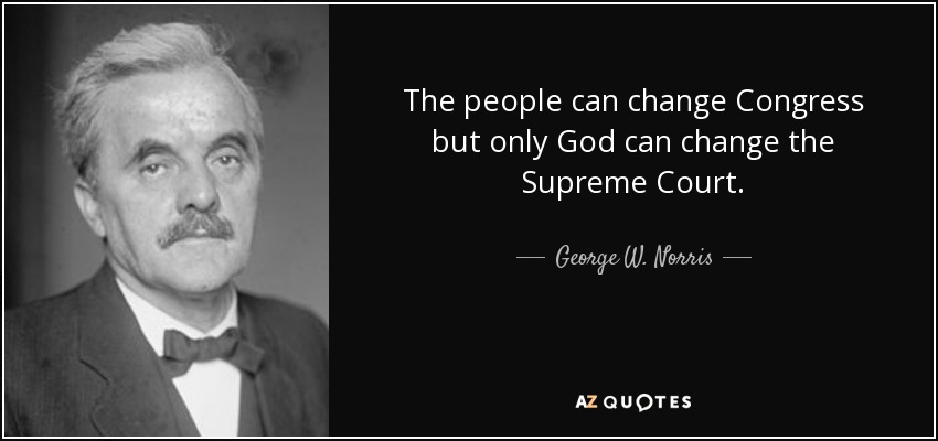 The people can change Congress but only God can change the Supreme Court. - George W. Norris