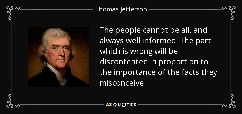 The people cannot be all, and always well informed. The part which is wrong will be discontented in proportion to the importance of the facts they misconceive. - Thomas Jefferson