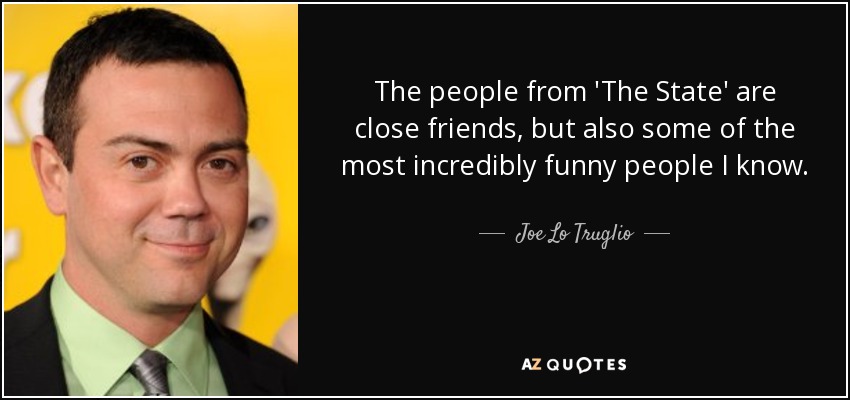 The people from 'The State' are close friends, but also some of the most incredibly funny people I know. - Joe Lo Truglio
