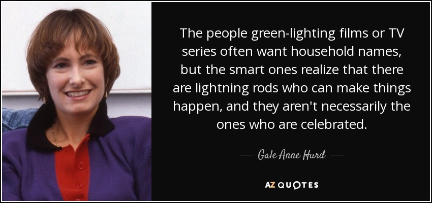 The people green-lighting films or TV series often want household names, but the smart ones realize that there are lightning rods who can make things happen, and they aren't necessarily the ones who are celebrated. - Gale Anne Hurd