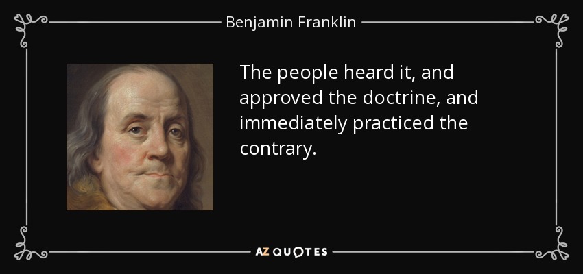 The people heard it, and approved the doctrine, and immediately practiced the contrary. - Benjamin Franklin