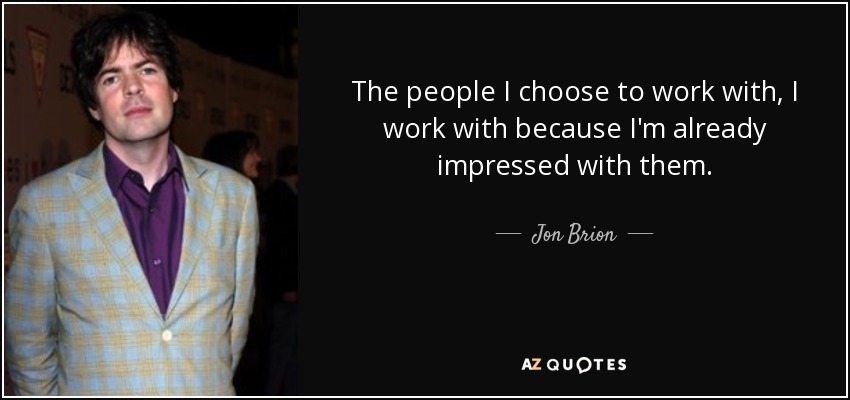 The people I choose to work with, I work with because I'm already impressed with them. - Jon Brion