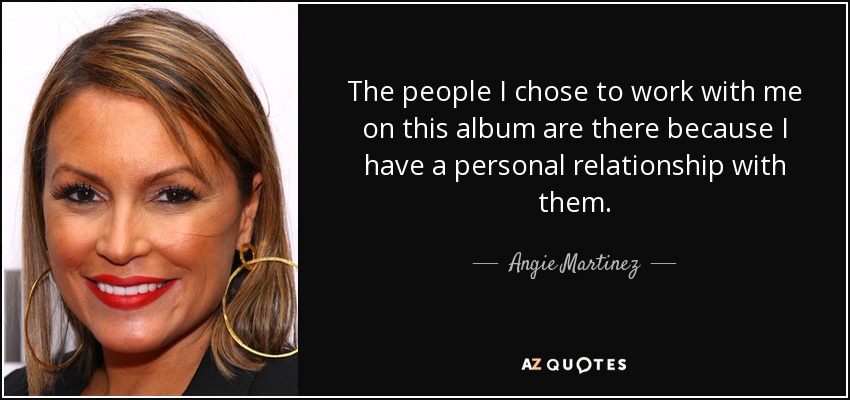 The people I chose to work with me on this album are there because I have a personal relationship with them. - Angie Martinez