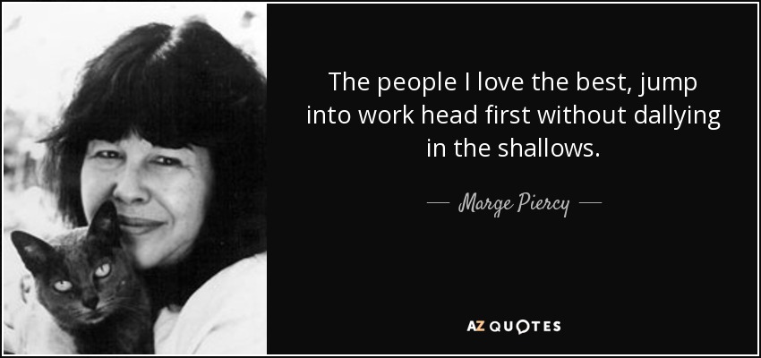 The people I love the best, jump into work head first without dallying in the shallows. - Marge Piercy