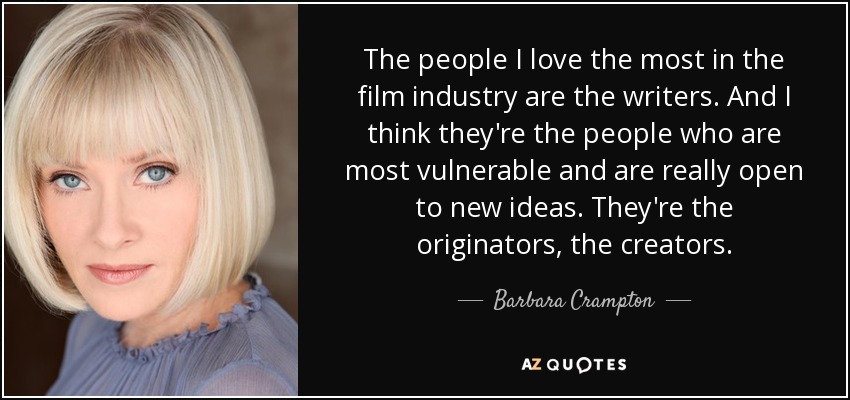 The people I love the most in the film industry are the writers. And I think they're the people who are most vulnerable and are really open to new ideas. They're the originators, the creators. - Barbara Crampton